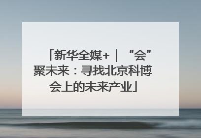 新华全媒+｜“会”聚未来：寻找北京科博会上的未来产业