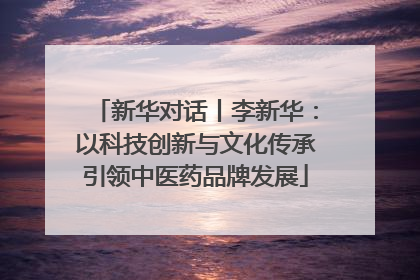 新华对话丨李新华：以科技创新与文化传承引领中医药品牌发展
