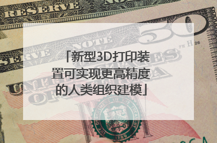 新型3D打印装置可实现更高精度的人类组织建模