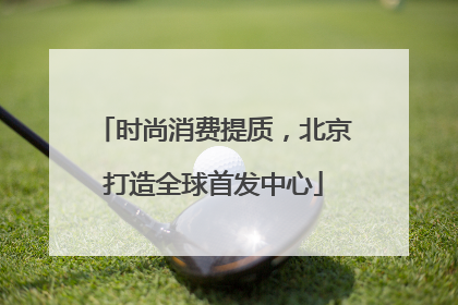 时尚消费提质，北京打造全球首发中心