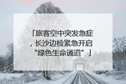 旅客空中突发急症，长沙边检紧急开启“绿色生命通道”