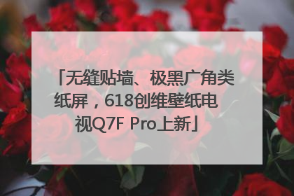 无缝贴墙、极黑广角类纸屏，618创维壁纸电视Q7F Pro上新