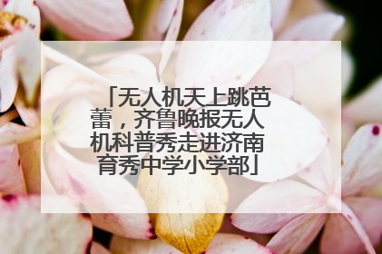 无人机天上跳芭蕾，齐鲁晚报无人机科普秀走进济南育秀中学小学部