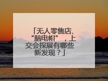 无人零售店、“脑电帽”，上交会探展有哪些新发现？