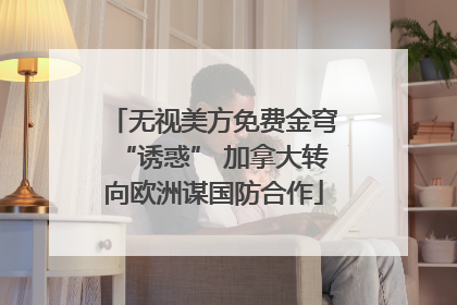 无视美方免费金穹“诱惑” 加拿大转向欧洲谋国防合作