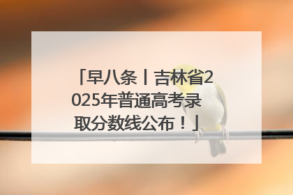 早八条丨吉林省2025年普通高考录取分数线公布！