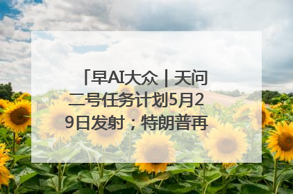 早AI大众｜天问二号任务计划5月29日发射；特朗普再威胁削减哈佛拨款