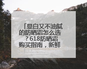 显白又不油腻的防晒霜怎么选？618防晒霜购买指南，新鲜出炉！