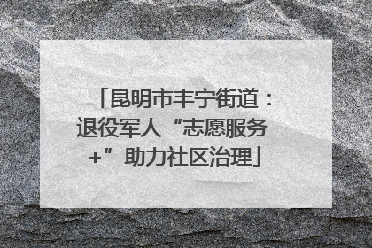 昆明市丰宁街道：退役军人“志愿服务+”助力社区治理