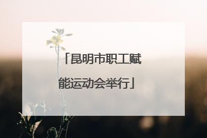 昆明市职工赋能运动会举行