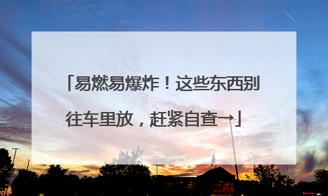 易燃易爆炸！这些东西别往车里放，赶紧自查→