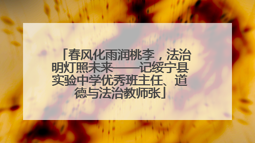 春风化雨润桃李，法治明灯照未来——记绥宁县实验中学优秀班主任、道德与法治教师张