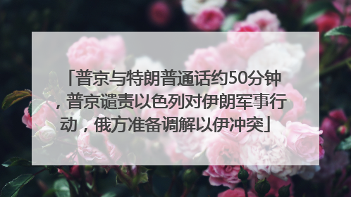 普京与特朗普通话约50分钟，普京谴责以色列对伊朗军事行动，俄方准备调解以伊冲突