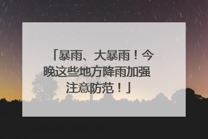 暴雨、大暴雨！今晚这些地方降雨加强 注意防范！