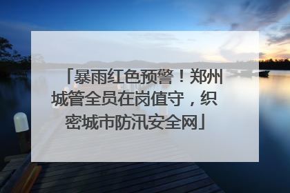 暴雨红色预警！郑州城管全员在岗值守，织密城市防汛安全网