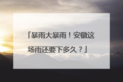 暴雨大暴雨！安徽这场雨还要下多久？