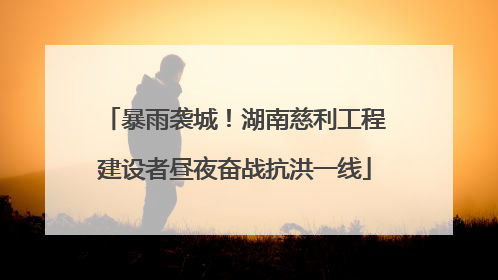 暴雨袭城！湖南慈利工程建设者昼夜奋战抗洪一线