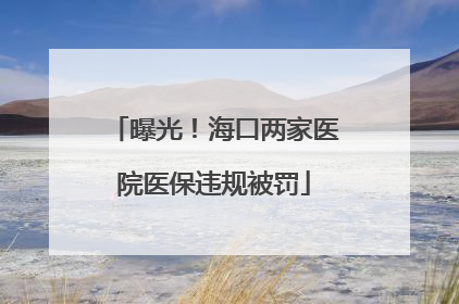 曝光！海口两家医院医保违规被罚