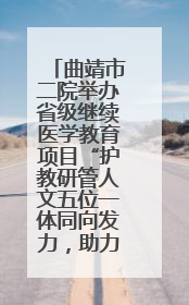 曲靖市二院举办省级继续医学教育项目“护教研管人文五位一体同向发力，助力提升护理效能学习班”