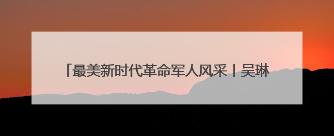 最美新时代革命军人风采丨吴琳：我只是一名冲锋的“棋兵”