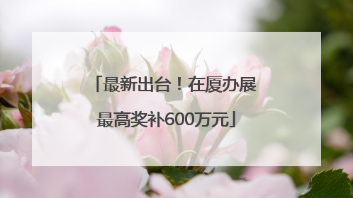 最新出台！在厦办展最高奖补600万元