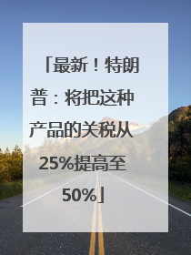 最新！特朗普：将把这种产品的关税从25%提高至50%