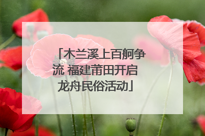 木兰溪上百舸争流 福建莆田开启龙舟民俗活动