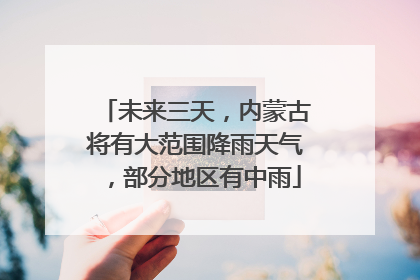 未来三天，内蒙古将有大范围降雨天气，部分地区有中雨