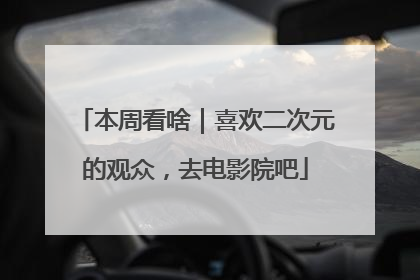 本周看啥｜喜欢二次元的观众，去电影院吧