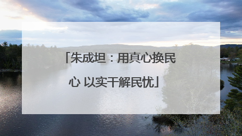 朱成坦：用真心换民心 以实干解民忧