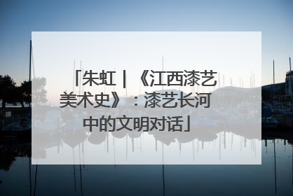 朱虹｜《江西漆艺美术史》：漆艺长河中的文明对话