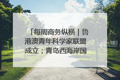 每周商务纵横｜鲁港澳青年科学家联盟成立；青岛西海岸国际能源自贸港启用