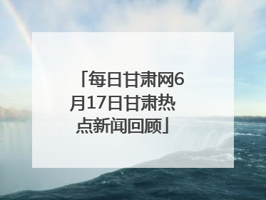每日甘肃网6月17日甘肃热点新闻回顾
