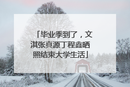 毕业季到了，文淇张真源丁程鑫晒照结束大学生活
