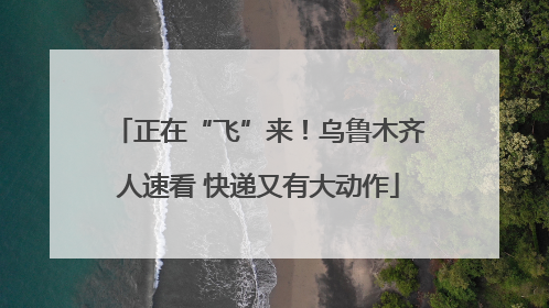 正在“飞”来！乌鲁木齐人速看 快递又有大动作