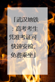 武汉地铁：高考考生凭准考证可快速安检、免费乘坐