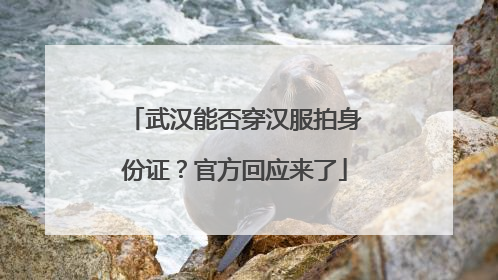 武汉能否穿汉服拍身份证？官方回应来了