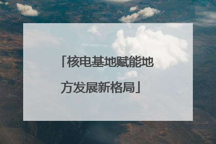 核电基地赋能地方发展新格局