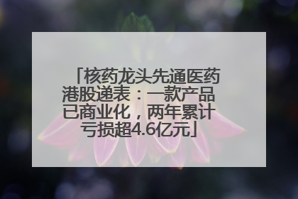 核药龙头先通医药港股递表：一款产品已商业化，两年累计亏损超4.6亿元