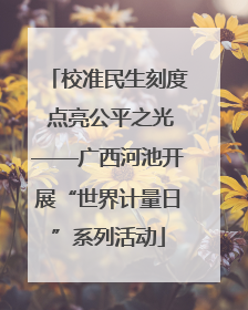 校准民生刻度 点亮公平之光——广西河池开展“世界计量日”系列活动
