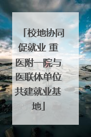校地协同促就业 重医附一院与医联体单位共建就业基地