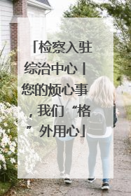 检察入驻综治中心丨您的烦心事，我们“格”外用心