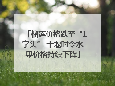 榴莲价格跌至“1字头” 十堰时令水果价格持续下降