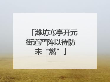 潍坊寒亭开元街道严阵以待防未“燃”