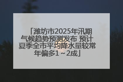 潍坊市2025年汛期气候趋势预测发布 预计夏季全市平均降水量较常年偏多1～2成