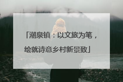 潮泉镇：以文旅为笔，绘就诗意乡村新景致