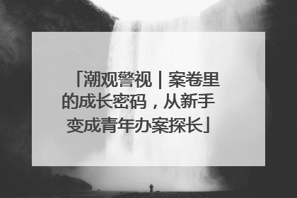 潮观警视｜案卷里的成长密码，从新手变成青年办案探长