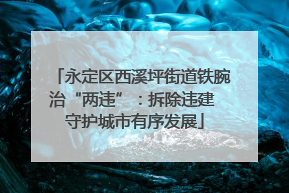 永定区西溪坪街道铁腕治“两违”：拆除违建 守护城市有序发展