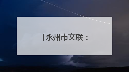 永州市文联：探寻江永古韵 舞动文艺新章