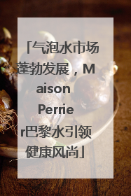 气泡水市场蓬勃发展，Maison Perrier巴黎水引领健康风尚